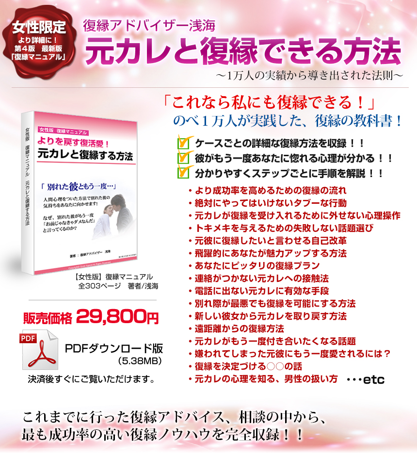 復縁アドバイザー浅海　元彼と復縁できる方法～1万人の実績から導き出された法則～「これなら私にも復縁できる！」のべ１万人が実践した、復縁の教科書！・ケースごとの詳細な復縁方法を収録！！・彼がもう一度あなたに惚れる心理が分かる！！・分かりやすくステップごとに手順を解説！！これまでに行った復縁アドバイス、相談の中から、最も成功率の高い復縁ノウハウを完全収録！！